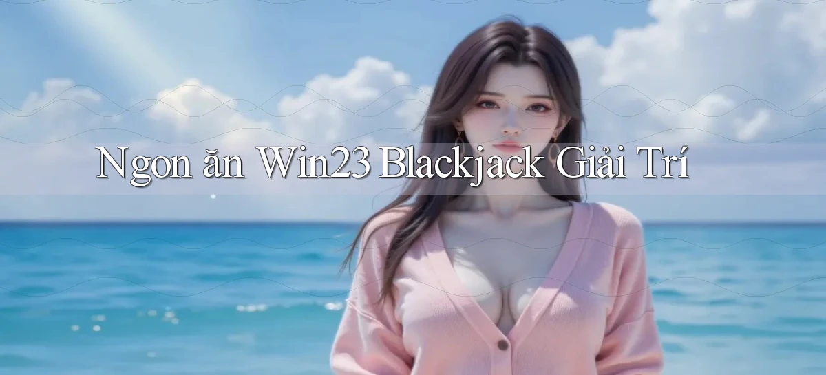 ngon ăn win23 blackjack giải trí