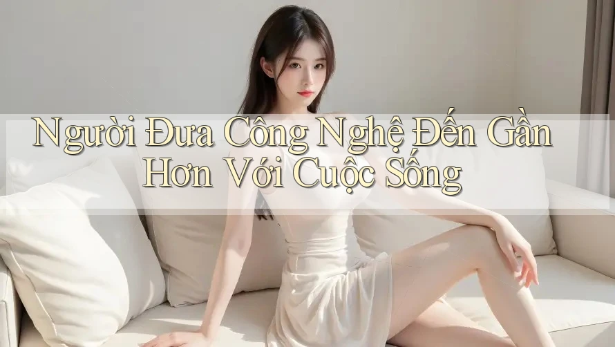 Người Đưa Công Nghệ Đến Gần Hơn Với Cuộc Sống Người Đưa Công Nghệ Đến Gần Hơn Với Cuộc Sống