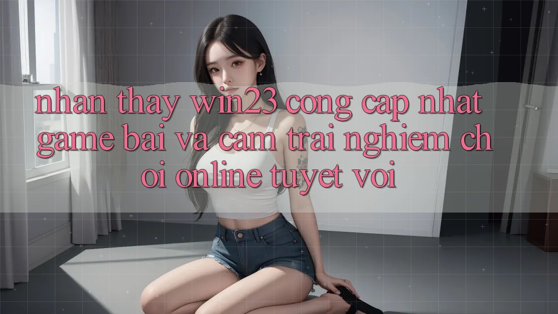 Nhận thấy win23 - Cổng Cập Nhật Game Bài Và Cảm trải nghiệm Chơi Online Tuyệt vời Nhận thấy win23 - Cổng Cập Nhật Game Bài Và Cảm trải nghiệm Chơi Online Tuyệt vời