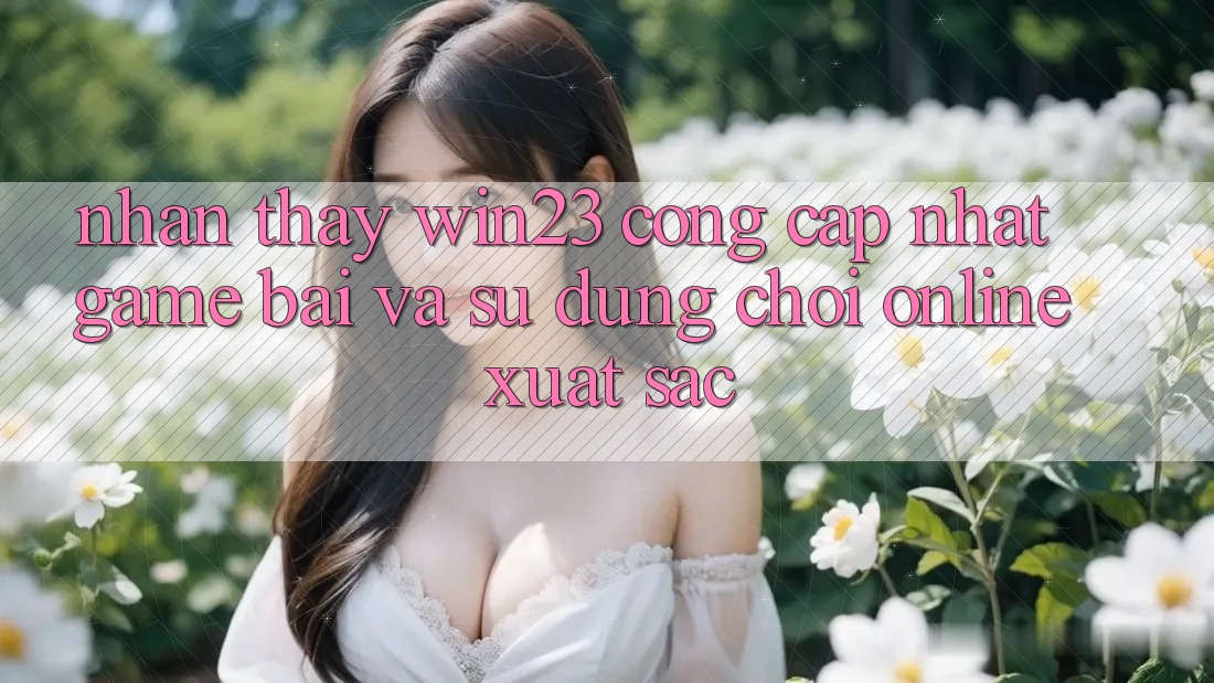 Nhận thấy win23 - Cổng Cập Nhật Game Bài Và Sử dụng Chơi Online Xuất sắc