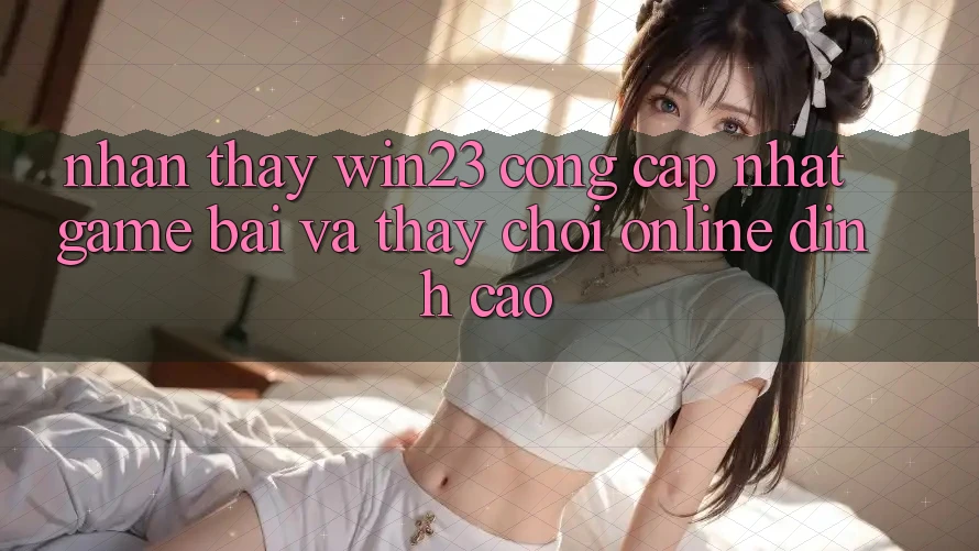 Nhận thấy win23 - Cổng Cập Nhật Game Bài Và Thấy Chơi Online Đỉnh Cao
