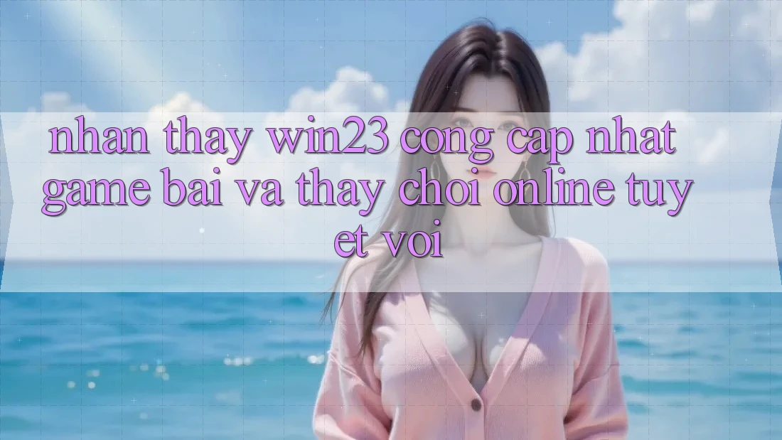 Nhận thấy win23 - Cổng Cập Nhật Game Bài Và Thấy Chơi Online Tuyệt vời