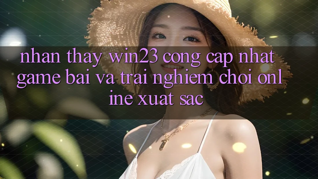 Nhận thấy win23 - Cổng Cập Nhật Game Bài Và Trải nghiệm Chơi Online Xuất sắc Nhận thấy win23 - Cổng Cập Nhật Game Bài Và Trải nghiệm Chơi Online Xuất sắc