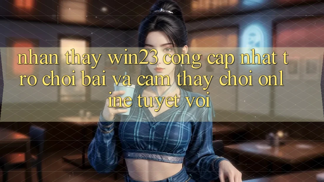 Nhận thấy win23 - Cổng Cập Nhật Trò chơi Bài Và Cảm thấy Chơi Online Tuyệt vời Nhận thấy win23 - Cổng Cập Nhật Trò chơi Bài Và Cảm thấy Chơi Online Tuyệt vời
