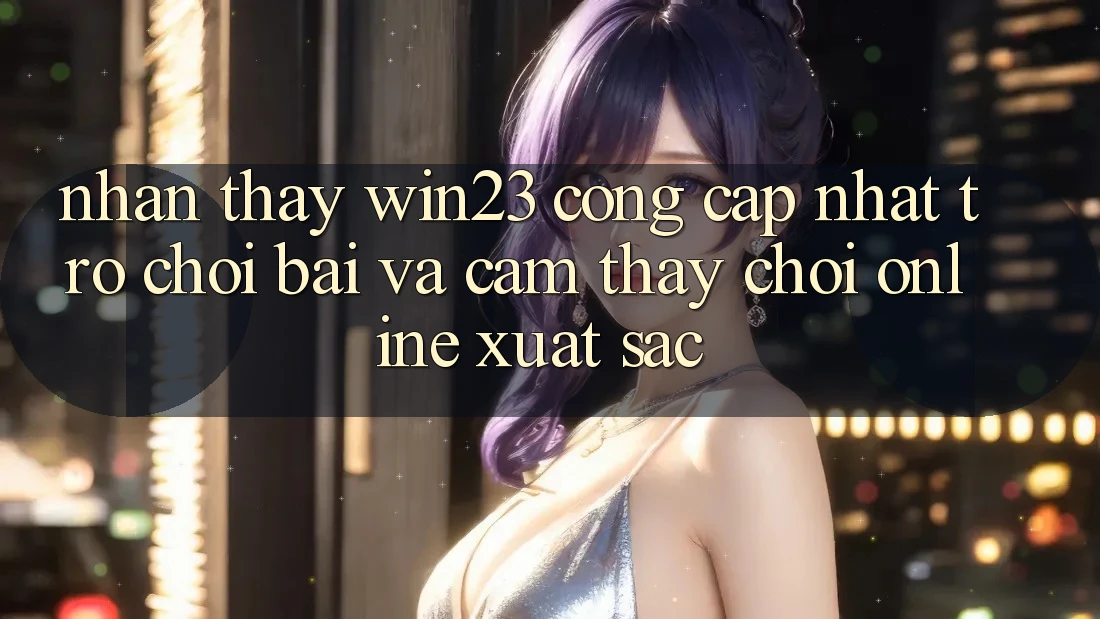 Nhận thấy win23 - Cổng Cập Nhật Trò chơi Bài Và Cảm thấy Chơi Online Xuất sắc