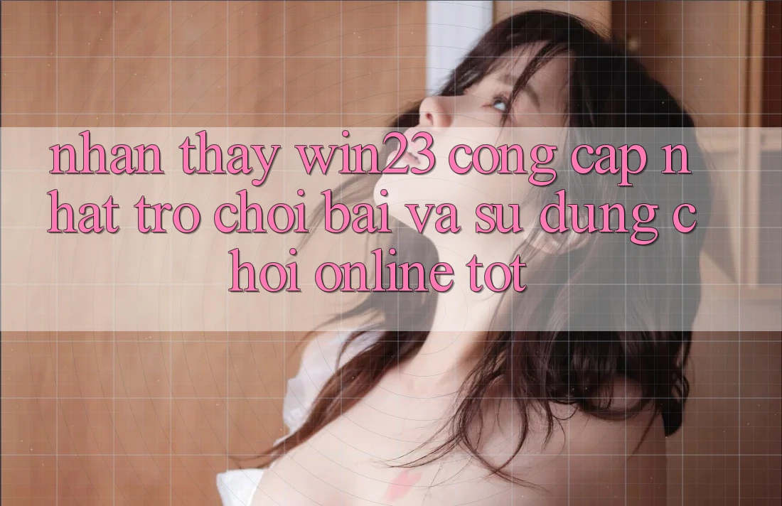 Nhận thấy win23 - Cổng Cập Nhật Trò chơi Bài Và Sử dụng Chơi Online Tốt Nhận thấy win23 - Cổng Cập Nhật Trò chơi Bài Và Sử dụng Chơi Online Tốt