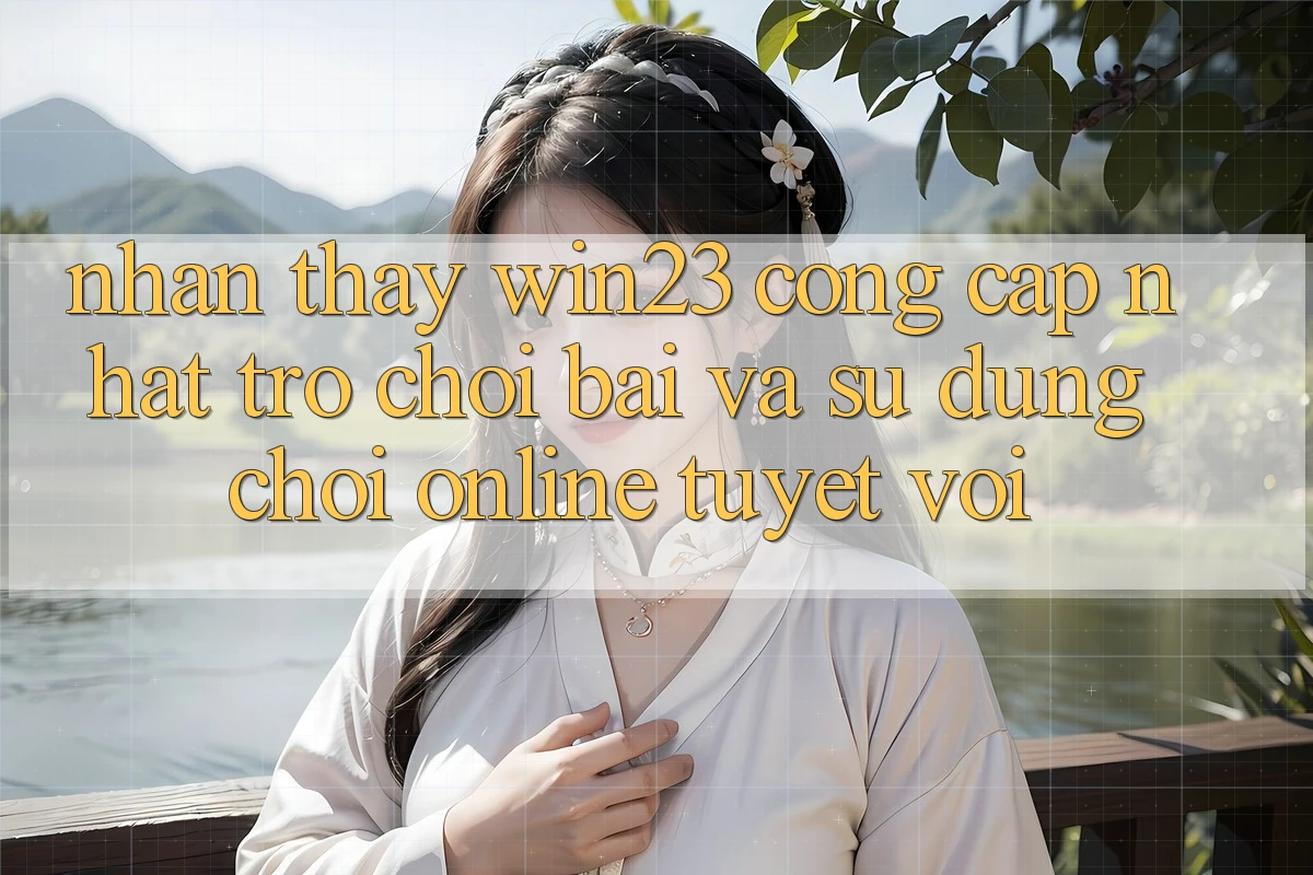 Nhận thấy win23 - Cổng Cập Nhật Trò chơi Bài Và Sử dụng Chơi Online Tuyệt vời Nhận thấy win23 - Cổng Cập Nhật Trò chơi Bài Và Sử dụng Chơi Online Tuyệt vời