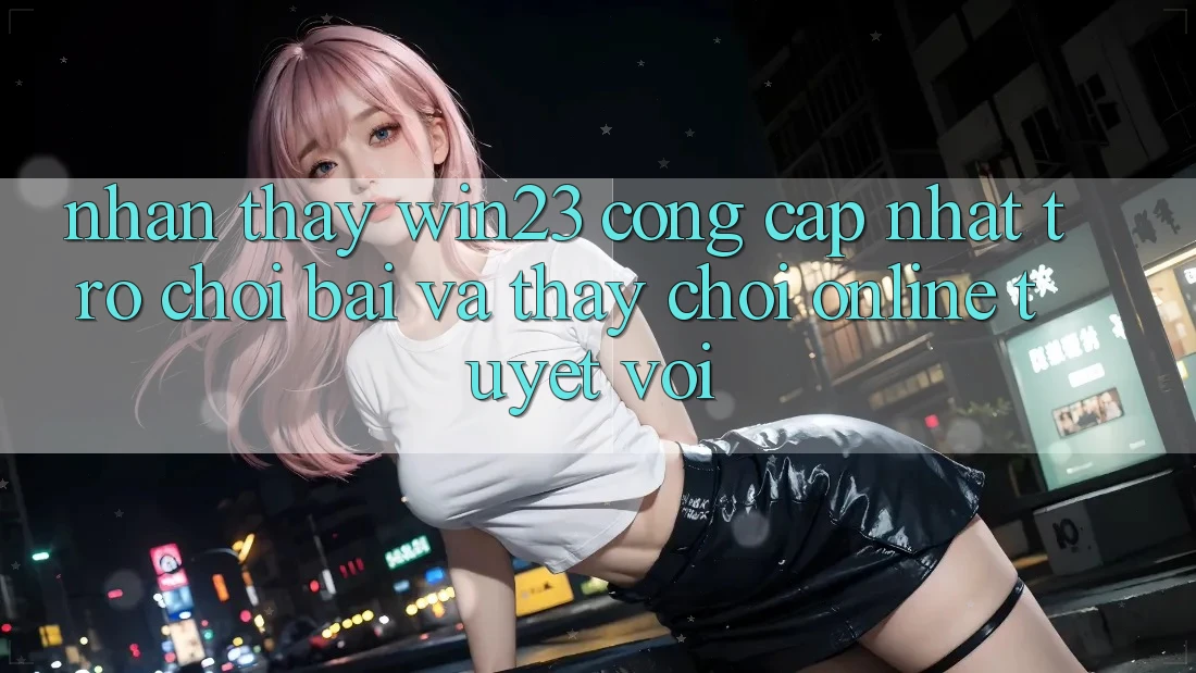 Nhận thấy win23 - Cổng Cập Nhật Trò chơi Bài Và Thấy Chơi Online Tuyệt vời Nhận thấy win23 - Cổng Cập Nhật Trò chơi Bài Và Thấy Chơi Online Tuyệt vời