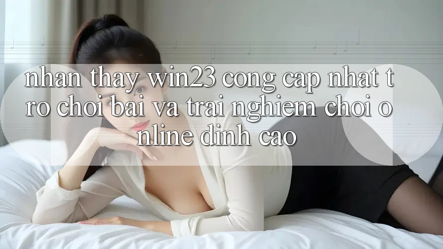 Nhận thấy win23 - Cổng Cập Nhật Trò chơi Bài Và Trải Nghiệm Chơi Online Đỉnh Cao Nhận thấy win23 - Cổng Cập Nhật Trò chơi Bài Và Trải Nghiệm Chơi Online Đỉnh Cao