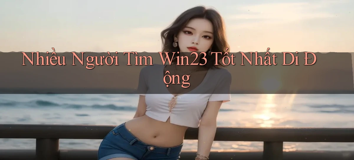 nhiều người tìm win23 tốt nhất di động
