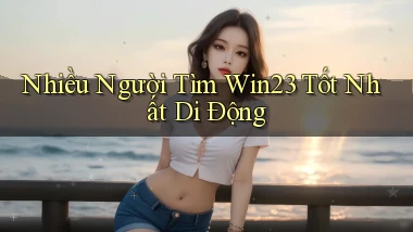 nhiều người tìm win23 tốt nhất di động