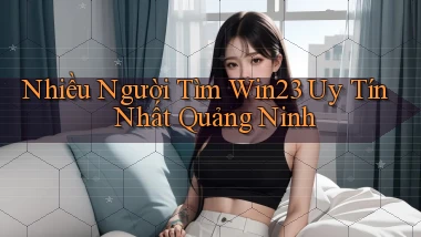 nhiều người tìm win23 uy tín nhất Quảng Ninh