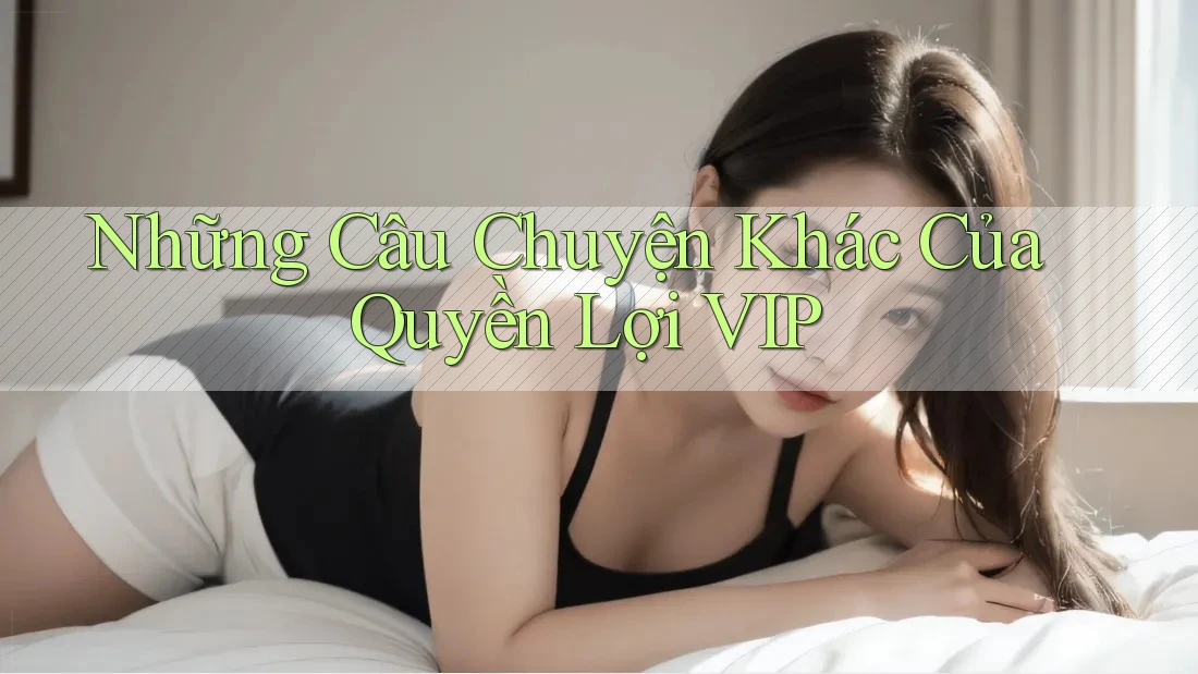 Những Câu Chuyện Khác Của Quyền Lợi VIP