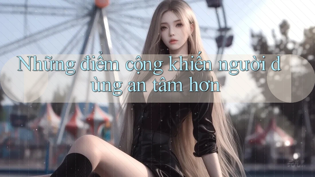 Những điểm cộng khiến người dùng an tâm hơn Những điểm cộng khiến người dùng an tâm hơn