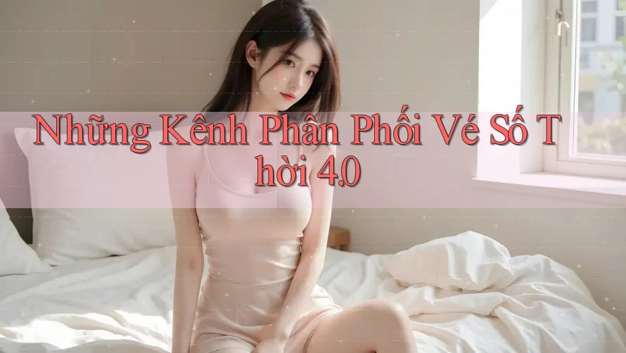 Những Kênh Phân Phối Vé Số Thời 4. 0 Những Kênh Phân Phối Vé Số Thời 4. 0
