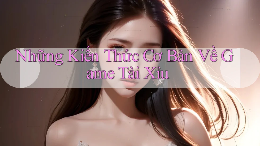 Những Kiến Thức Cơ Bản Về Game Tài Xỉu