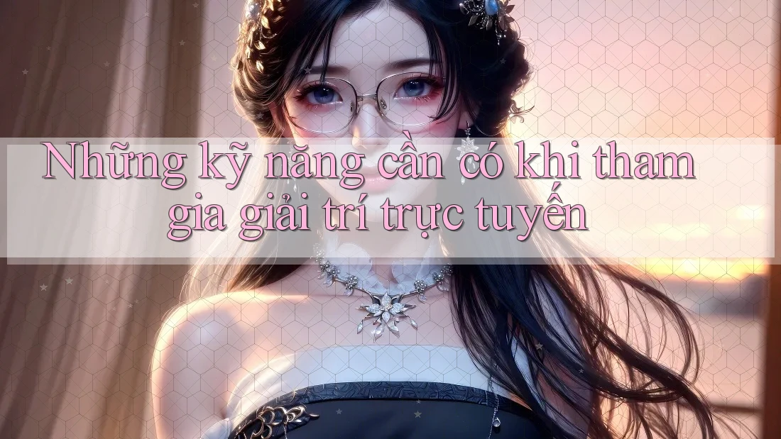 Những kỹ năng cần có khi tham gia giải trí trực tuyến Những kỹ năng cần có khi tham gia giải trí trực tuyến