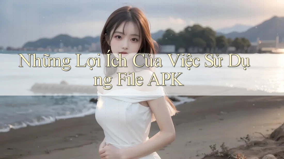 Những Lợi Ích Của Việc Sử Dụng File APK Những Lợi Ích Của Việc Sử Dụng File APK