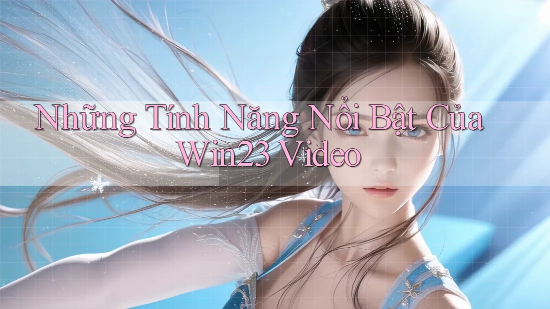 Những Tính Năng Nổi Bật Của Win23 Video