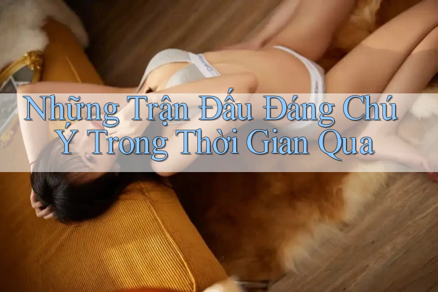 Những Trận Đấu Đáng Chú Ý Trong Thời Gian Qua Những Trận Đấu Đáng Chú Ý Trong Thời Gian Qua