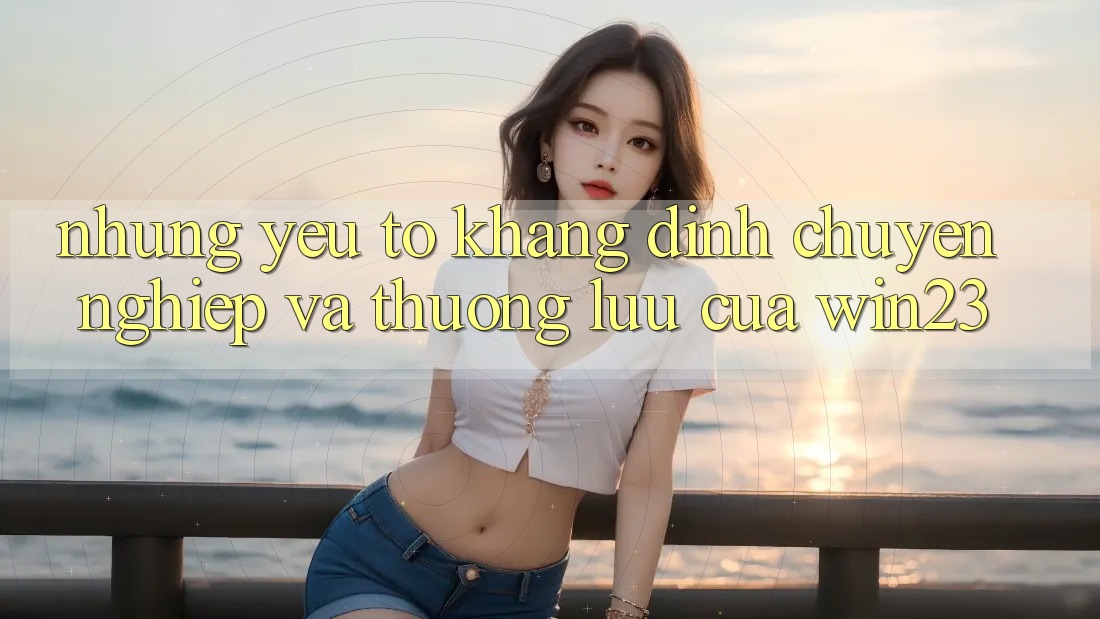 Những Yếu Tố Khẳng Định Chuyên nghiệp Và Thượng lưu Của win23 Những Yếu Tố Khẳng Định Chuyên nghiệp Và Thượng lưu Của win23
