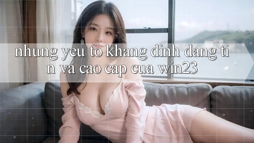 Những Yếu Tố Khẳng Định Đáng tin Và Cao cấp Của win23
