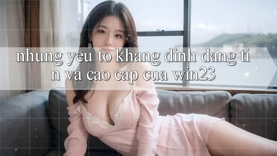 Những Yếu Tố Khẳng Định Đáng tin Và Cao cấp Của win23 Những Yếu Tố Khẳng Định Đáng tin Và Cao cấp Của win23