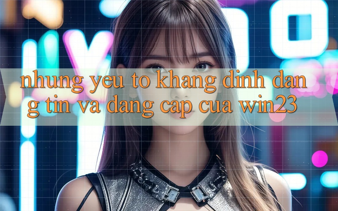 Những Yếu Tố Khẳng Định Đáng tin Và Đẳng Cấp Của win23