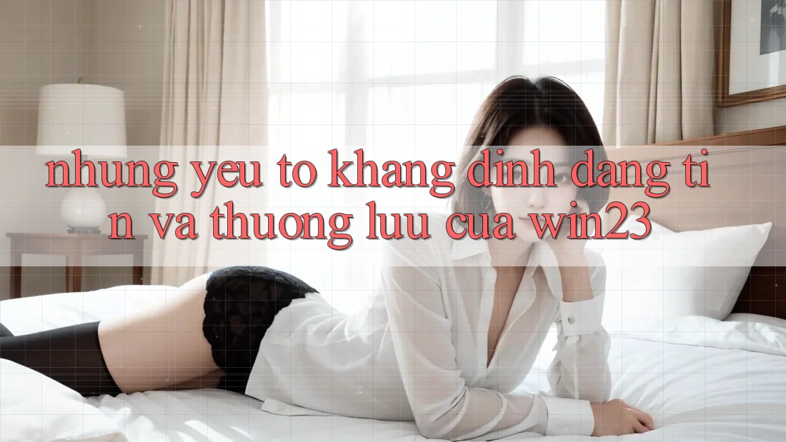 Những Yếu Tố Khẳng Định Đáng tin Và Thượng lưu Của win23 Những Yếu Tố Khẳng Định Đáng tin Và Thượng lưu Của win23