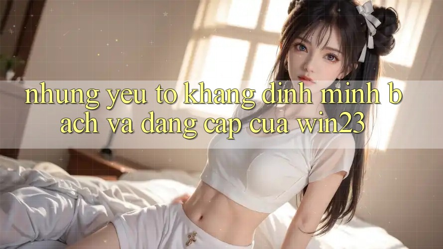 Những Yếu Tố Khẳng Định Minh bạch Và Đẳng Cấp Của win23 Những Yếu Tố Khẳng Định Minh bạch Và Đẳng Cấp Của win23