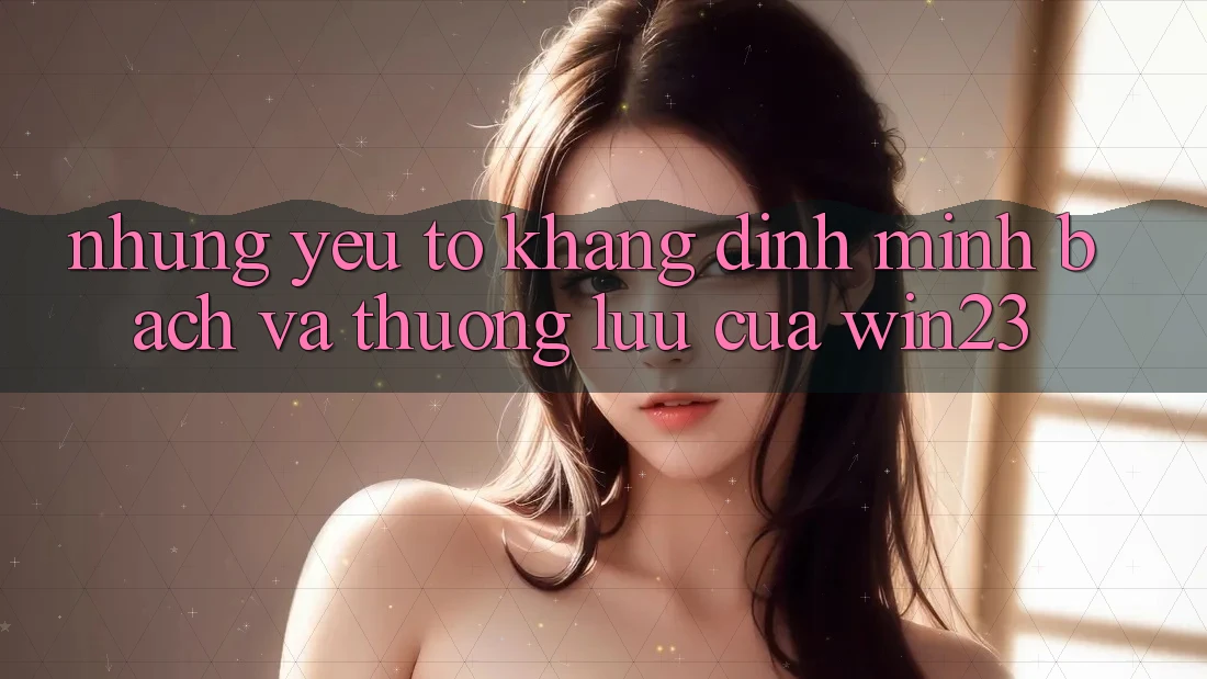 Những Yếu Tố Khẳng Định Minh bạch Và Thượng lưu Của win23 Những Yếu Tố Khẳng Định Minh bạch Và Thượng lưu Của win23