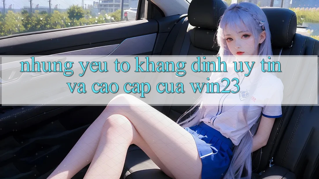 Những Yếu Tố Khẳng Định Uy Tín Và Cao cấp Của win23 Những Yếu Tố Khẳng Định Uy Tín Và Cao cấp Của win23
