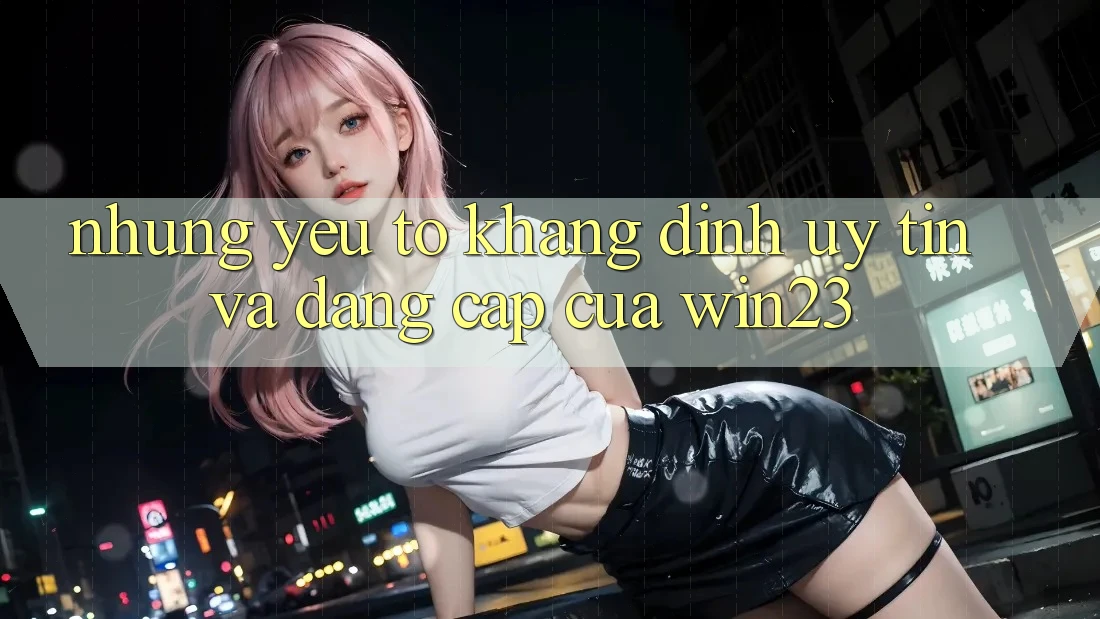 Những Yếu Tố Khẳng Định Uy Tín Và Đẳng cấp Của win23