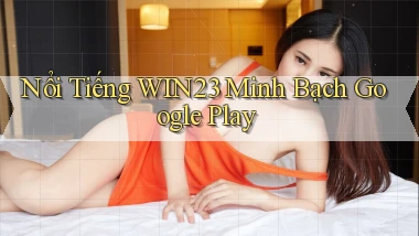 nổi tiếng win23 minh bạch google play