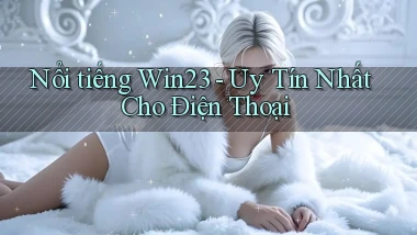 nổi tiếng win23 uy tín nhất cho điện thoại