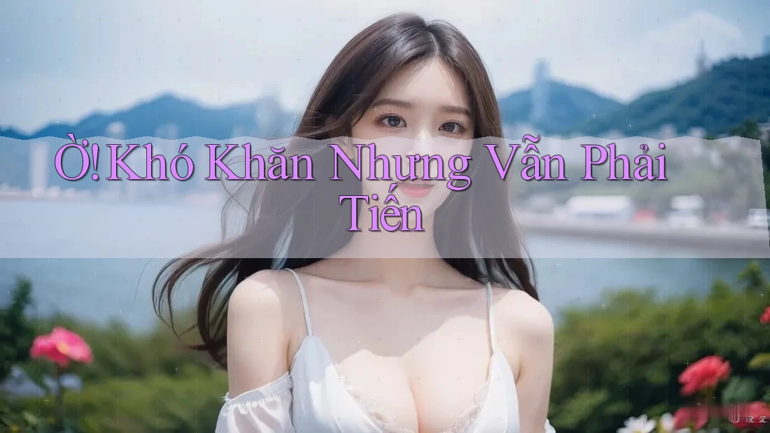 Ờ! Khó Khăn Nhưng Vẫn Phải Tiến Ờ! Khó Khăn Nhưng Vẫn Phải Tiến