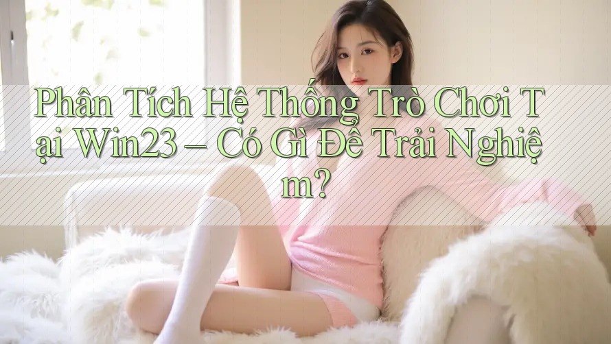 Phân Tích Hệ Thống Trò Chơi Tại Win23 – Có Gì Để Trải Nghiệm? Phân Tích Hệ Thống Trò Chơi Tại Win23 – Có Gì Để Trải Nghiệm?