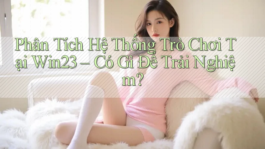 Phân Tích Hệ Thống Trò Chơi Tại Win23 – Có Gì Để Trải Nghiệm? Phân Tích Hệ Thống Trò Chơi Tại Win23 – Có Gì Để Trải Nghiệm?