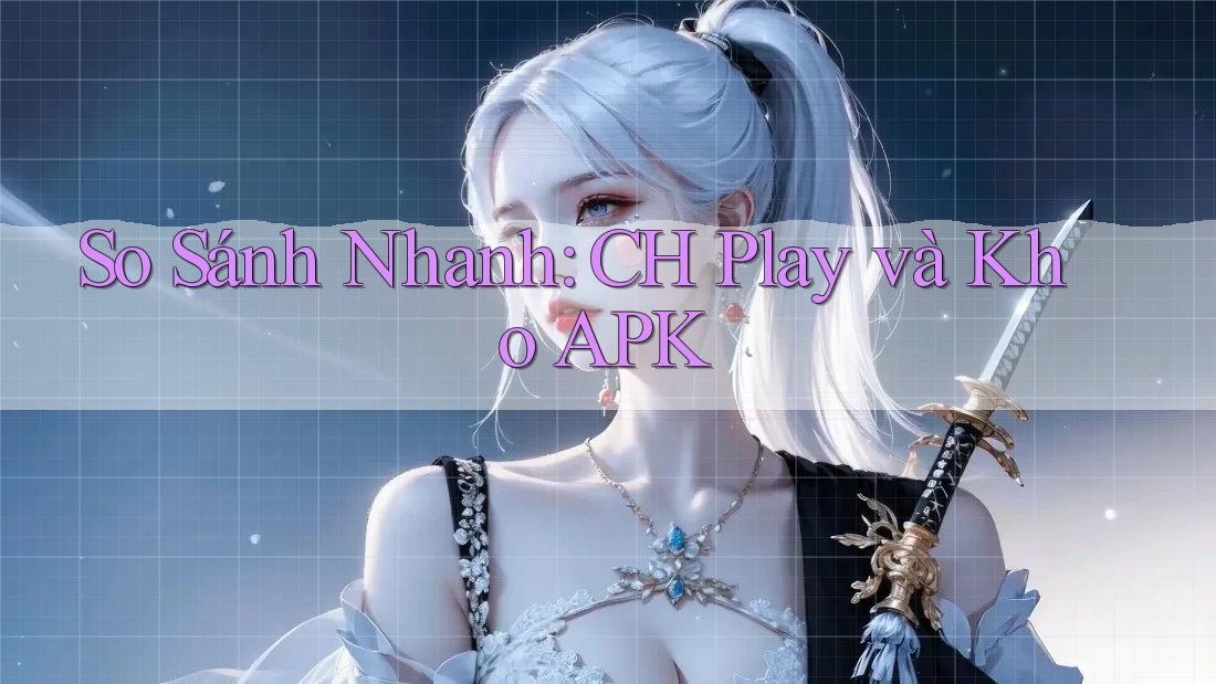 So Sánh Nhanh: CH Play và Kho APK
