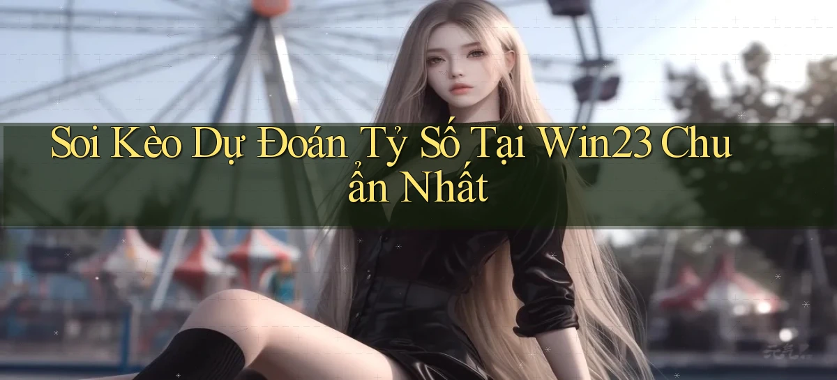 soi kèo dự đoán tỷ số tại win23 chuẩn nhất