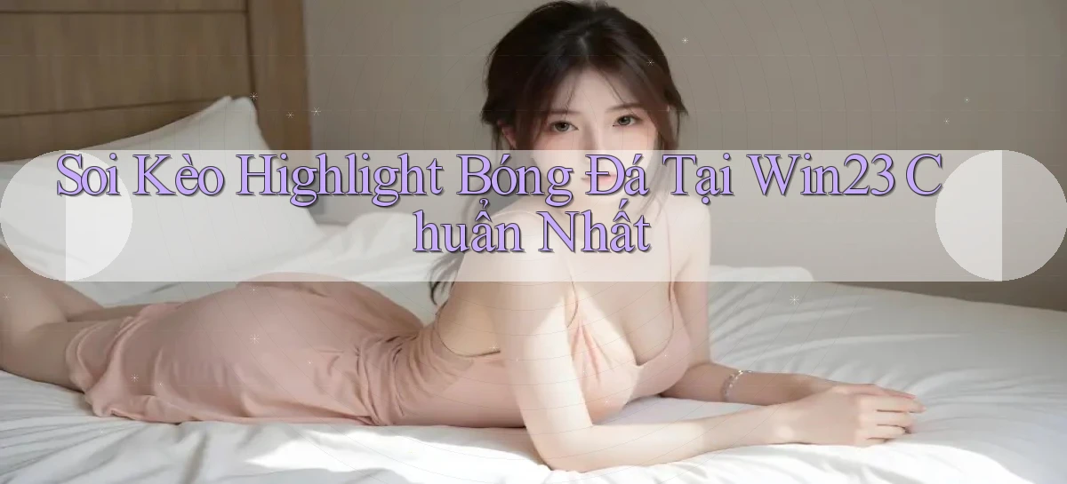 soi kèo highlight bóng đá tại win23 chuẩn nhất