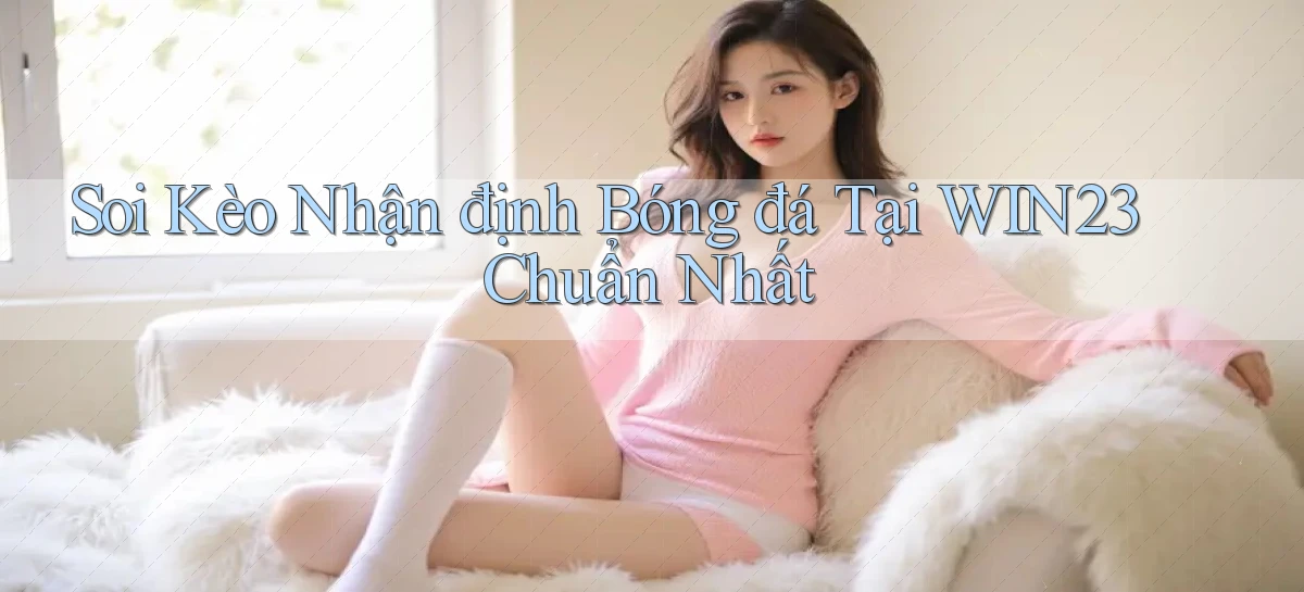 soi kèo nhận định bóng đá tại win23 chuẩn nhất