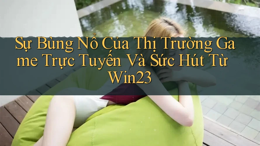 Sự Bùng Nổ Của Thị Trường Game Trực Tuyến Và Sức Hút Từ Win23 Sự Bùng Nổ Của Thị Trường Game Trực Tuyến Và Sức Hút Từ Win23