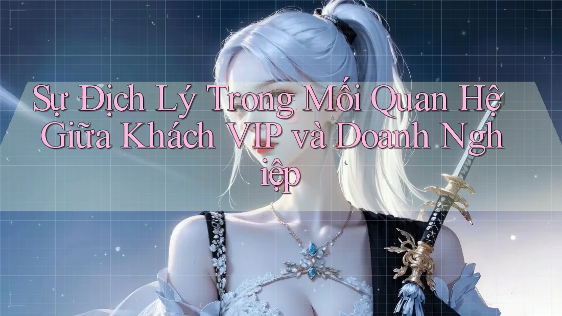 Sự Địch Lý Trong Mối Quan Hệ Giữa Khách VIP và Doanh Nghiệp