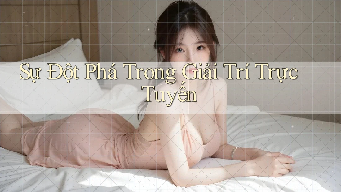 Sự Đột Phá Trong Giải Trí Trực Tuyến