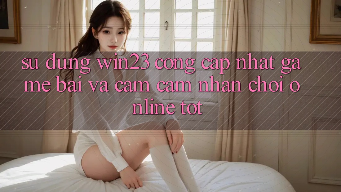 Sử dụng win23 - Cổng Cập Nhật Game Bài Và Cảm cảm nhận Chơi Online Tốt Sử dụng win23 - Cổng Cập Nhật Game Bài Và Cảm cảm nhận Chơi Online Tốt