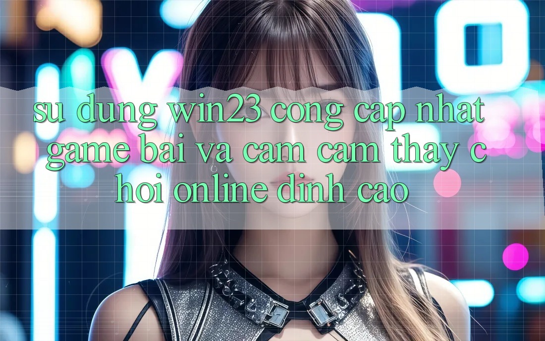 Sử dụng win23 - Cổng Cập Nhật Game Bài Và Cảm cảm thấy Chơi Online Đỉnh Cao Sử dụng win23 - Cổng Cập Nhật Game Bài Và Cảm cảm thấy Chơi Online Đỉnh Cao