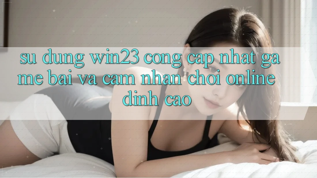 Sử dụng win23 - Cổng Cập Nhật Game Bài Và Cảm nhận Chơi Online Đỉnh Cao Sử dụng win23 - Cổng Cập Nhật Game Bài Và Cảm nhận Chơi Online Đỉnh Cao