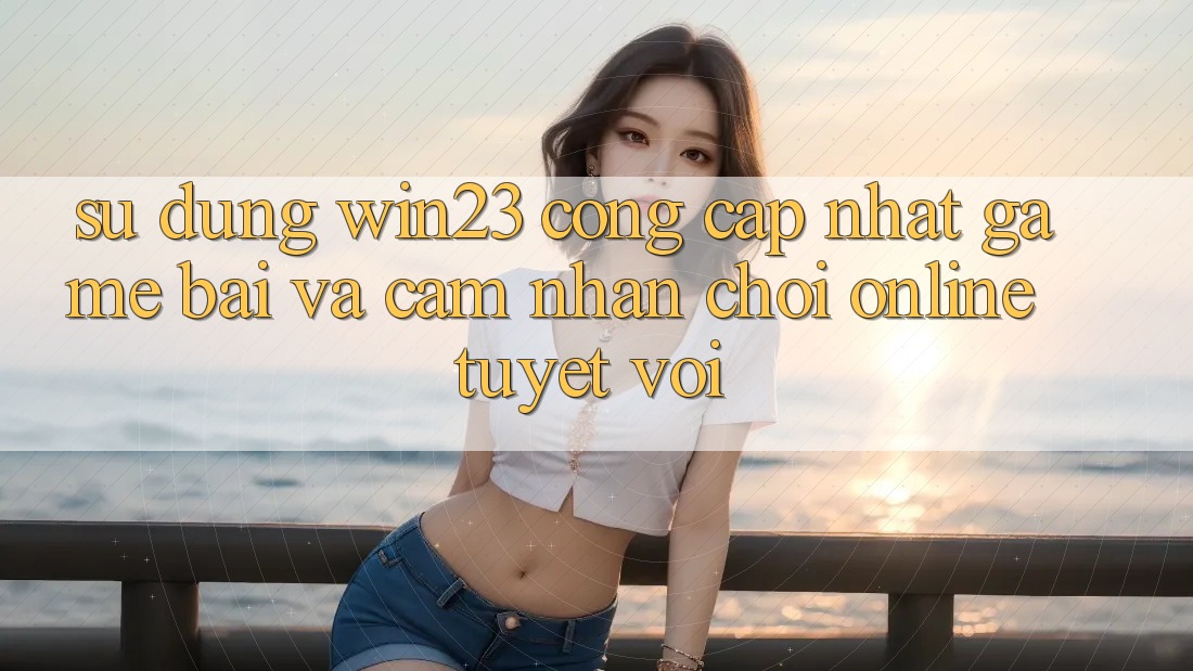 Sử dụng win23 - Cổng Cập Nhật Game Bài Và Cảm nhận Chơi Online Tuyệt vời