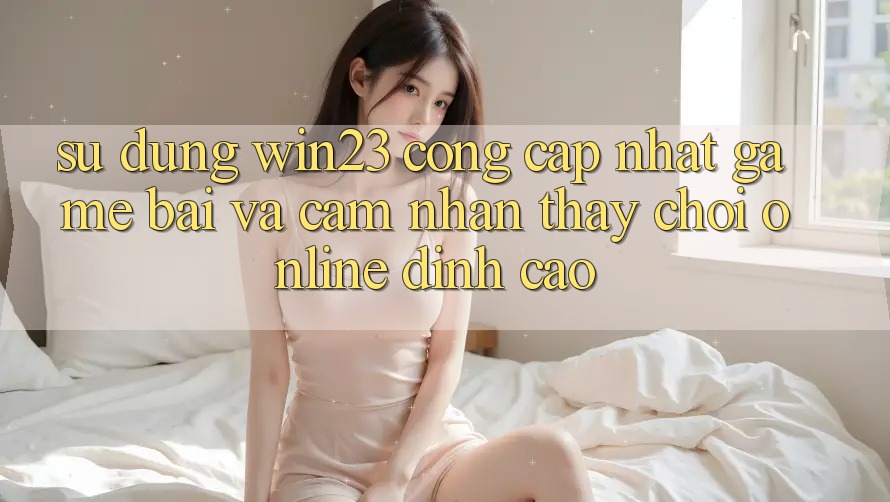 Sử dụng win23 - Cổng Cập Nhật Game Bài Và Cảm nhận thấy Chơi Online Đỉnh Cao Sử dụng win23 - Cổng Cập Nhật Game Bài Và Cảm nhận thấy Chơi Online Đỉnh Cao